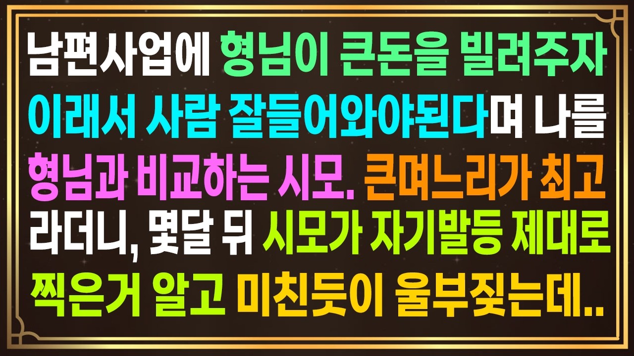 남편사업에 형님이 큰돈을 빌려주자이래서 사람 잘들어와야된다며 나를 형님과 비교하는 시모.큰며느리가 최고라더니,몇달 뒤 시모가 자기발등 제대로 찍은거 알고 미친듯이 절규하는데