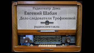 Дело Следователя Трофимовой.  Евгений Шабан.  Радиоспектакль 1981Год.