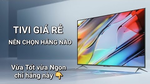 Tivi giá rẻ nên chọn Hãng nào? Tốt Bền Đẹp, đáng mua nhất hiện nay?