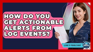 How Do You Get Actionable Alerts From Log Events? - Learn To Troubleshoot