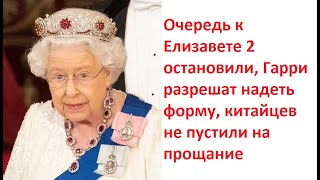 Очередь к Елизавете 2 остановили, Гарри разрешат надеть форму, китайцев не пустили на прощание