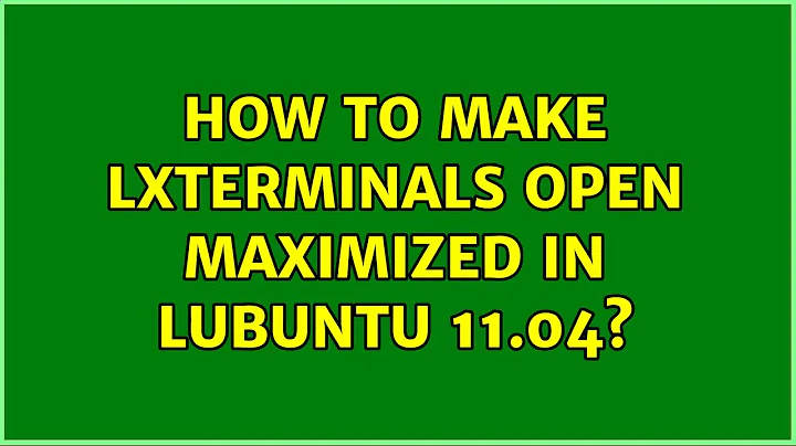 How to make LXTerminals open maximized in Lubuntu 11.04? (4 Solutions!!)