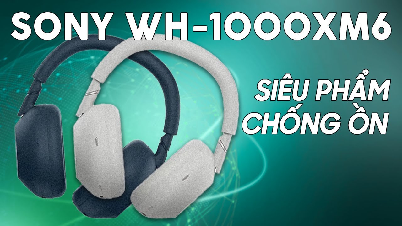 Sony WH-1000XM6 tai nghe chống ồn đầu bảng với chip QN3