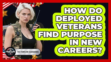 How Do Deployed Veterans Find Purpose In New Careers? - The Frontline Guardians