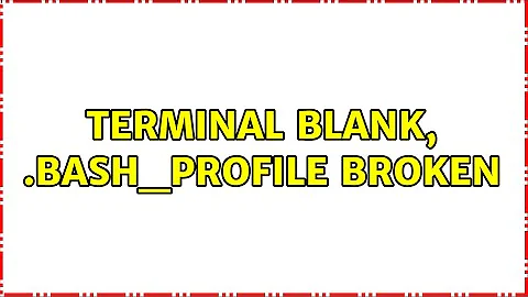 Terminal blank, .bash_profile broken (2 Solutions!!)