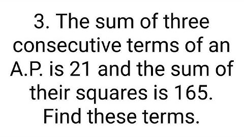 Ques:-3. The sum of three consecutive terms of an A.P. is 21 and the sum of their squares is 165. Fi