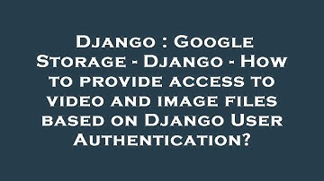 Django : Google Storage - Django - How to provide access to video and image files based on Django Us