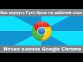 Как вернуть Гугл Хром на рабочий стол для ПК и ноутбука в Виндовс 10. Исчез значок Google Chrome.