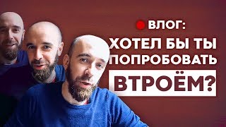 Влог: "Хотел бы ты попробовать втроём?"