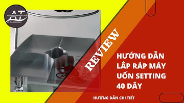 Hướng dẫn chi tiết cách lắp ráp máy uốn setting 40 dây