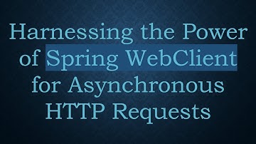 Harnessing the Power of Spring WebClient for Asynchronous HTTP Requests