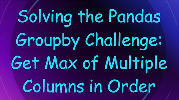 Solving the Pandas Groupby Challenge: Get Max of Multiple Columns in Order