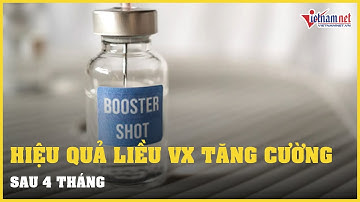 Hiệu quả của liều vắc xin Covid-19 tăng cường sau 4 tháng | Vietnamnet