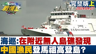 【完整版上集】海巡:在附近無人島礁發現 中國漁民登馬祖高登島? 少康戰情室 20240427