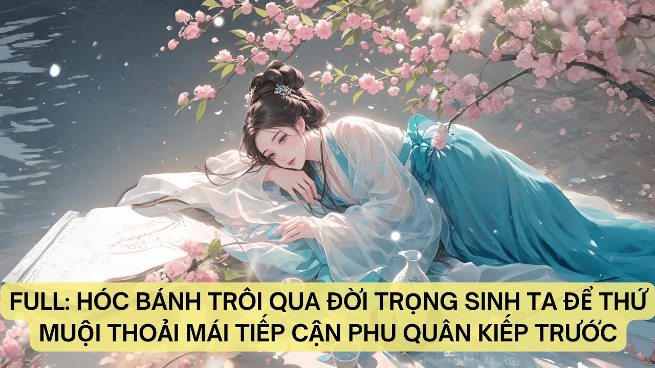 FULL: HÓC BÁNH TRÔI QUA ĐỜI TRỌNG SINH TA ĐỂ THỨ MUỘI THOẢI MÁI TIẾP CẬN PHU QUÂN KIẾP TRƯỚC