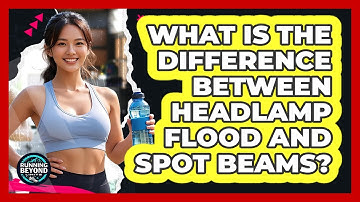 What Is The Difference Between Headlamp Flood And Spot Beams?