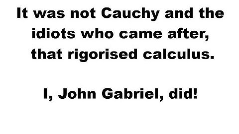 It was not Cauchy and the idiots who came after that rigorised calculus. I, John Gabriel, did!