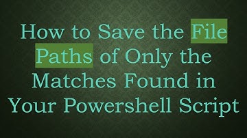 How to Save the File Paths of Only the Matches Found in Your Powershell Script