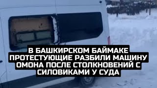 В башкирском Баймаке протестующие разбили машину ОМОНа после столкновений с силовиками у суда