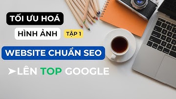 Tối Ưu Hình Ảnh Chuẩn SEO Cho Website | Tập 1: Giúp Web Lên TOP Google