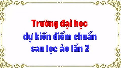 Trường đại học dự kiến điểm chuẩn sau lọc ảo lần 2