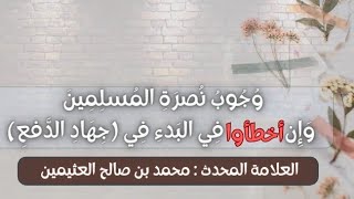 وجوب نصرة المسلمين وإن أخطأوا في البدء في ( جهاد الدفع ) // العلامة ابن عثيمين -رحمه الله-