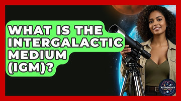 What Is The Intergalactic Medium (IGM)? - Astronomy Made Simple
