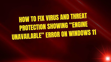How to Fix Virus and Threat Protection Showing “Engine Unavailable” Error on Windows 11