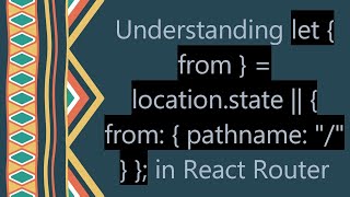 Understanding let { from } = location.state || { from: { pathname: / } }; in React Router