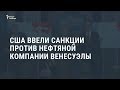 США ввели санкции против нефтяной компании Венесуэлы  /  Новости