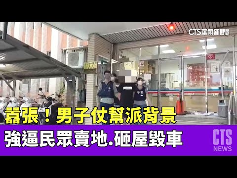 囂張！男子仗幫派背景　強逼民眾賣地.砸屋毀車｜華視新聞 20230510