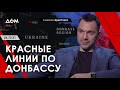 Арестович: Красные линии по Донбассу. – ДОМ