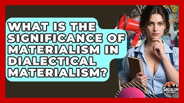 What Is The Significance Of Materialism In Dialectical Materialism? - Socialism Explained