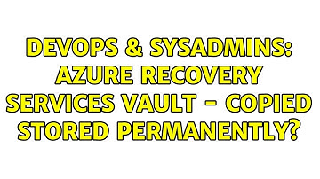 DevOps & SysAdmins: Azure Recovery Services Vault - Copied Stored Permanently?