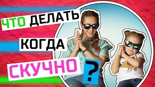 Что делать КОГДА СКУЧНО? Я ЗНАЮ ОТВЕТ!