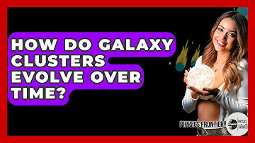 How Do Galaxy Clusters Evolve Over Time? - Physics Frontier