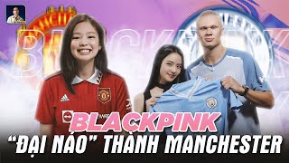 KHI BLACKPINK KẾT NỐI VỚI HAI ÔNG LỚN THÀNH MANCHESTER