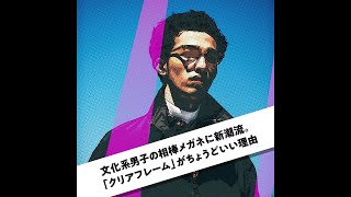 文化系男子の相棒メガネに新潮流。「クリアフレーム」がちょうどいい理由