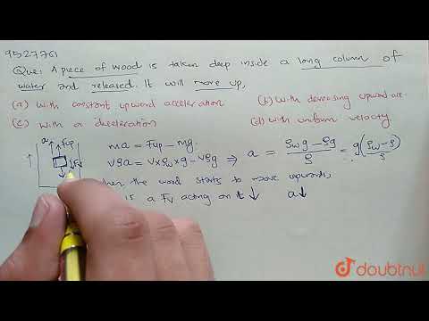 A piece of wood is taken deep inside a long column of water and released. It wil move up | 11 | ...