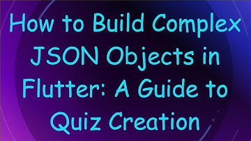 How to Build Complex JSON Objects in Flutter: A Guide to Quiz Creation
