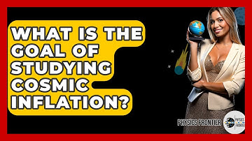 What Is The Goal Of Studying Cosmic Inflation? - Physics Frontier