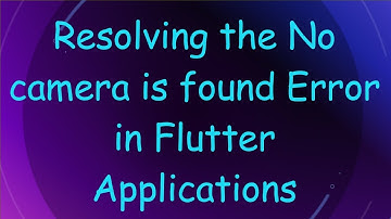 Resolving the No camera is found Error in Flutter Applications