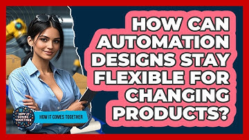 How Can Automation Designs Stay Flexible For Changing Products? - How It Comes Together