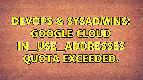 DevOps & SysAdmins: Google Cloud IN_USE_ADDRESSES quota exceeded. (5 Solutions!!)