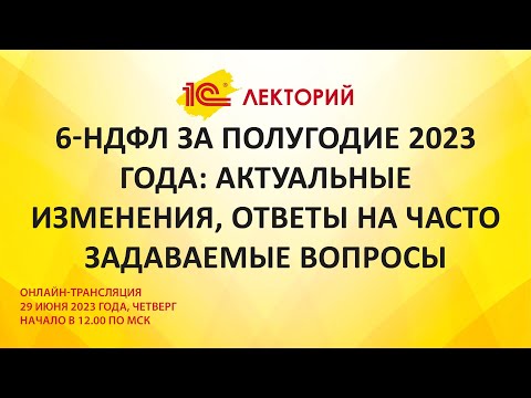 1C:Лекторий 29.6.23 6-НДФЛ за полугодие 2023 года: актуальные изменения, ответы на вопросы