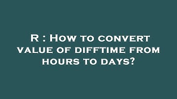 R : How to convert value of difftime from hours to days?
