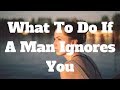 What To Do If A Man Ignores You