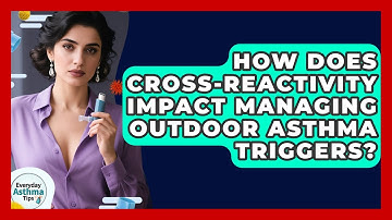 How Does Cross-reactivity Impact Managing Outdoor Asthma Triggers? - Everyday Asthma Tips