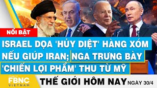 Tin thế giới hôm nay 30\/4, Israel hủy diệt hàng xóm nếu giúp Iran; Nga trưng bày 'chiến lợi phẩm' Mỹ