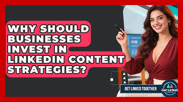 Why Should Businesses Invest in LinkedIn Content Strategies? | Get Linked Together News